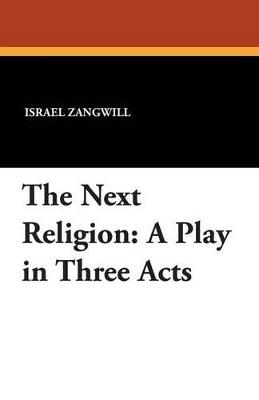 The Next Religion: A Play in Three Acts - Israel Zangwill - cover