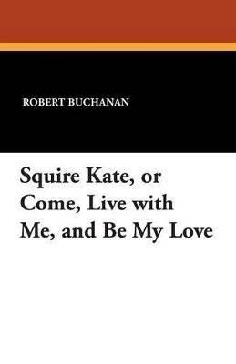 Squire Kate, or Come, Live with Me, and Be My Love - Robert Buchanan - cover