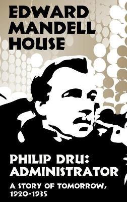 Philip Dru Administrator, a Story of Tomorrow, 1920-1935: Administrator, a Story of Tomorrow, 1920-1935 - Edward Mandell House - cover