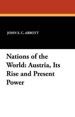 Nations of the World: Austria, Its Rise and Present Power - John S C Abbott,Wilfred C Lay,Wilfred C Lay - cover