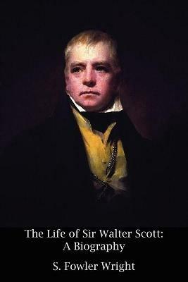 The Life of Sir Walter Scott: A Biography - S Fowler Wright - cover