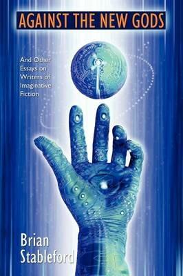 Against the New Gods and Other Essays on Writers of Imaginative Fiction - Brian Stableford - cover