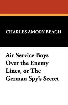 Air Service Boys Over the Enemy Lines, or the German Spy's Secret - Charles Amory Beach - cover