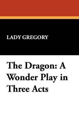 The Dragon: A Wonder Play in Three Acts - Lady Gregory - cover