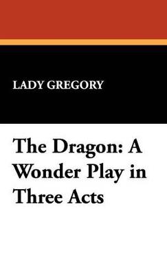 The Dragon: A Wonder Play in Three Acts - Lady Gregory - cover