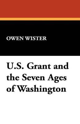 Ulysses S. Grant and the Seven Ages of Washington - Owen Wister - cover