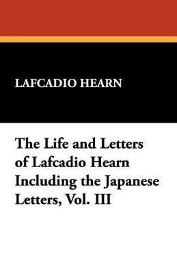 The Life and Letters of Lafcadio Hearn Including the Japanese Letters, Vol. III - Lafcadio Hearn - cover