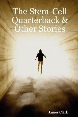 The Stem-Cell Quarterback & Other Stories - James Clark - cover