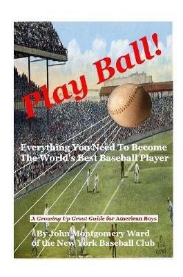 Play Ball!: Everything You Need To Become The World's Best Baseball Player - John Montgomery Ward - cover