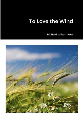 To Love the Wind - Richard Wilson Moss - cover