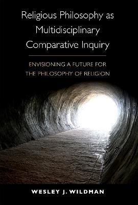 Religious Philosophy as Multidisciplinary Comparative Inquiry: Envisioning a Future for the Philosophy of Religion - Wesley J. Wildman - cover