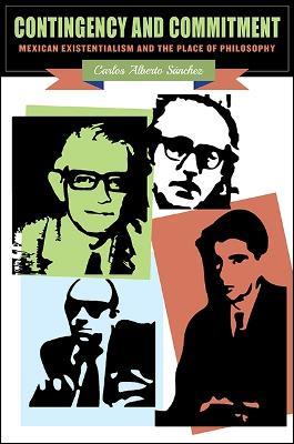Contingency and Commitment: Mexican Existentialism and the Place of Philosophy - Carlos Alberto Sánchez - cover