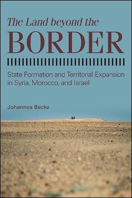The Land beyond the Border: State Formation and Territorial Expansion in Syria, Morocco, and Israel - Johannes Becke - cover