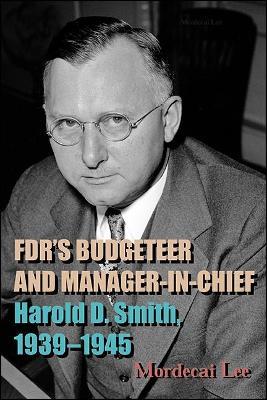FDR's Budgeteer and Manager-in-Chief: Harold D. Smith, 1939-1945 - Mordecai Lee - cover