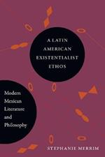 A Latin American Existentialist Ethos: Modern Mexican Literature and Philosophy