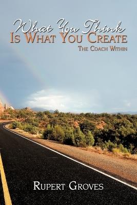 What You Think is What You Create: The Coach Within - Rupert Groves - cover