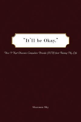 "It'll be Okay.": How I Kept Obsessive-Compulsive Disorder (OCD) from Ruining My Life - Shannon Shy - cover