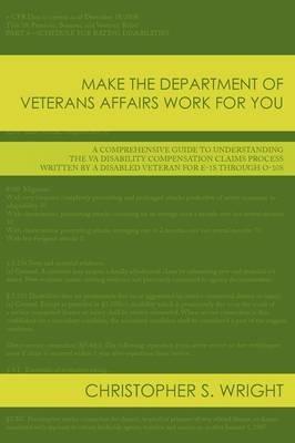 Make the Department of Veterans Affairs Work for You: A Comprehensive Guide to Understanding the VA Disability Compensation Claims Process Written by a Disabled Veteran for E-1s Through O-10s - Christopher S. Wright - cover