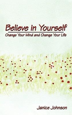 Believe in Yourself: Change Your Mind and Change Your Life - Janice Johnson - cover