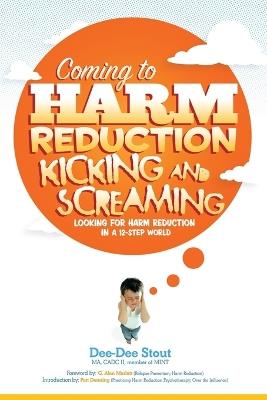 Coming to Harm Reduction Kicking & Screaming: Looking for Harm Reduction in a 12-Step World - Dee-Dee Stout - cover