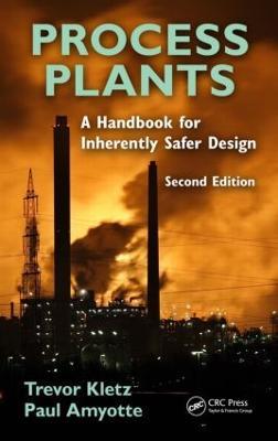 Process Plants: A Handbook for Inherently Safer Design, Second Edition - Trevor A. Kletz,Paul Amyotte - cover