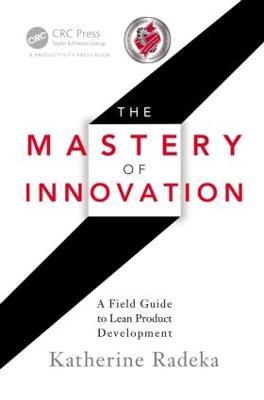 The Mastery of Innovation: A Field Guide to Lean Product Development - Katherine Radeka - cover