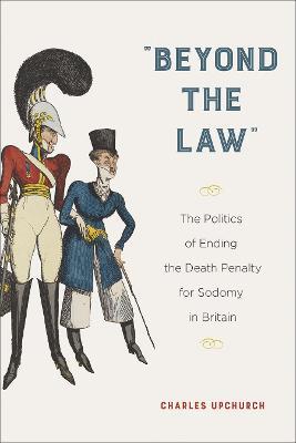 "Beyond the Law": The Politics of Ending the Death Penalty for Sodomy in Britain - Charles Upchurch - cover