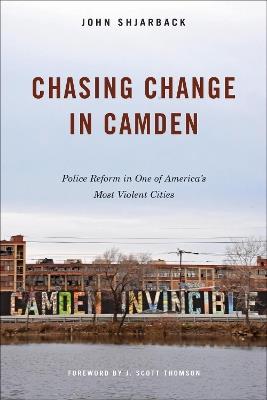 Chasing Change in Camden: Police Reform in One of America's Most Violent Cities - John Shjarback - cover