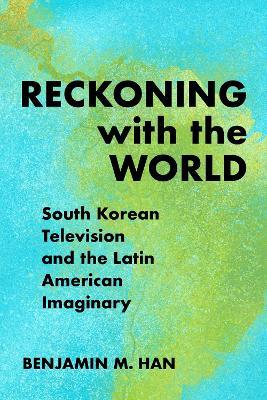 Reckoning with the World: South Korean Television and the Latin American Imaginary - Benjamin M. Han - cover