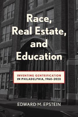 Race, Real Estate and Education: Inventing Gentrification in Philadelphia, 1960-2020 - Edward M. Epstein - cover