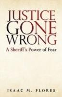 Justice Gone Wrong: A Sheriff's Power of Fear - Isaac M Flores - cover
