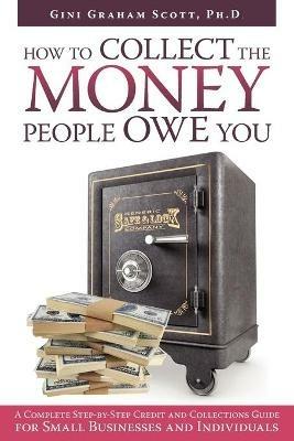 How to Collect the Money People Owe You: A Complete Step-by-Step Credit and Collections Guide for Small Businesses and Individuals - Gini Graham Scott - cover