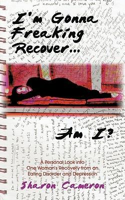 I'm Gonna Freaking Recover...Am I?: A Personal Look Into One Woman's Recovery from an Eating Disorder and Depression - Sharon Cameron - cover