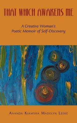 That Which Awakens Me: A Creative Woman's Poetic Memoir of Self-Discovery - Ananda Kiamsha Madelyn Leeke - cover