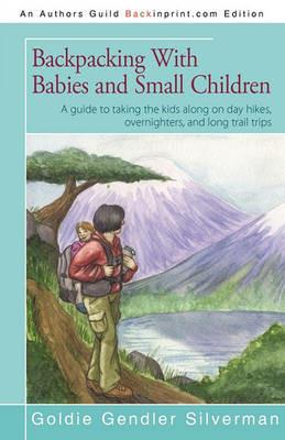 Backpacking With Babies and Small Children: A guide to taking the kids along on day hikes, overnighters, and long trail trips - Goldie Silverman - cover
