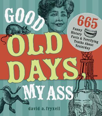 Good Old Days My @$$: 665 Funny History Facts & Terrifying Truths about Yesteryear - David A. Fryxell - cover