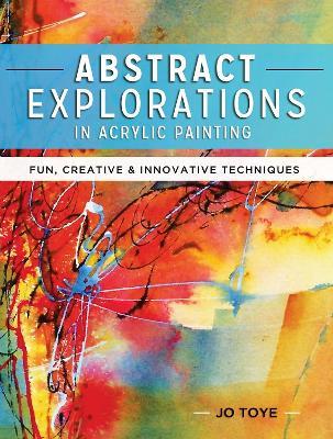 Abstract Explorations in Acrylic Painting: Fun, Creative and Innovative Techniques - Jo Toye - cover