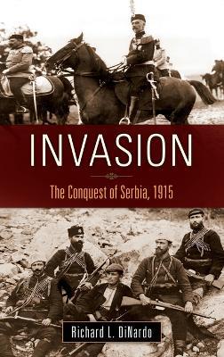 Invasion: The Conquest of Serbia, 1915 - Richard L. DiNardo - cover
