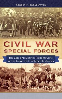 Civil War Special Forces: The Elite and Distinct Fighting Units of the Union and Confederate Armies - Robert P. Broadwater - cover