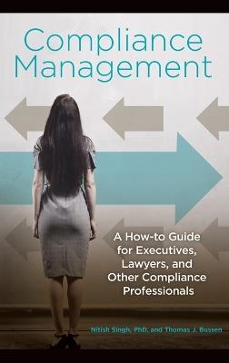 Compliance Management: A How-to Guide for Executives, Lawyers, and Other Compliance Professionals - Nitish Singh Ph.D.,Thomas J. Bussen - cover