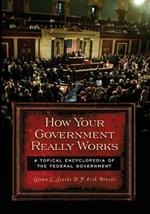 How Your Government Really Works: A Topical Encyclopedia of the Federal Government