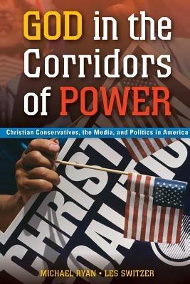 God in the Corridors of Power: Christian Conservatives, the Media, and Politics in America - Michael Ryan,Les Switzer - cover