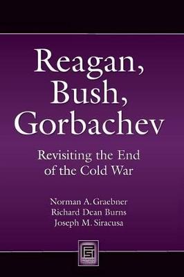 Reagan, Bush, Gorbachev: Revisiting the End of the Cold War - Norman A. Graebner,Richard Dean Burns,Joseph M. Siracusa - cover