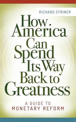 How America Can Spend Its Way Back to Greatness: A Guide to Monetary Reform - Richard Striner - cover