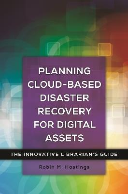 Planning Cloud-Based Disaster Recovery for Digital Assets: The Innovative Librarian's Guide - Robin M. Hastings - cover