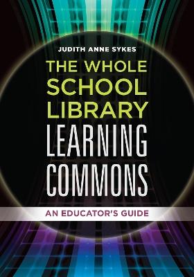 The Whole School Library Learning Commons: An Educator's Guide - Judith Anne Sykes - cover