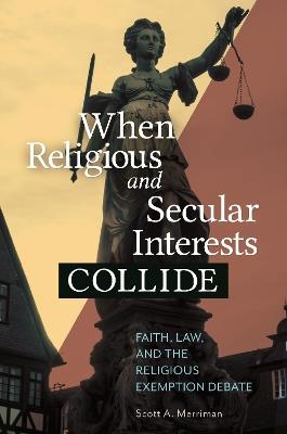 When Religious and Secular Interests Collide: Faith, Law, and the Religious Exemption Debate - Scott A. Merriman - cover