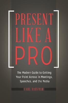Present Like a Pro: The Modern Guide to Getting Your Point Across in Meetings, Speeches, and the Media - Carl Hausman - cover