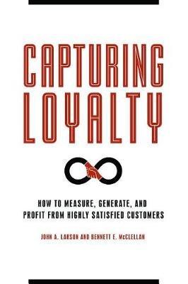 Capturing Loyalty: How to Measure, Generate, and Profit from Highly Satisfied Customers - John A. Larson,Bennett E. McClellan - cover