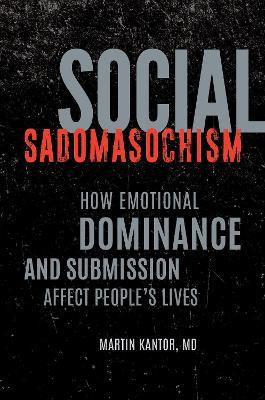 Social Sadomasochism: How Emotional Dominance and Submission Affect People's Lives - Martin Kantor MD - cover